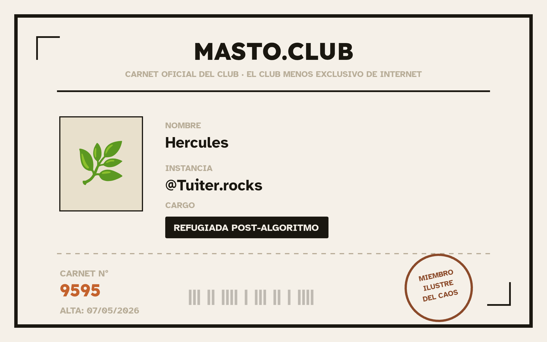 Carnet del masto.club .
Nombre: Hércules
Instancia: tuiter.rocks
Cargo: refugiada post algoritmo
Carnet n°: 9595
Miembro ilustre del caos